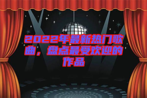 2022年最新熱門歌曲，盤點(diǎn)最受歡迎的作品