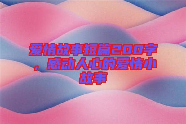 愛情故事短篇200字，感動(dòng)人心的愛情小故事