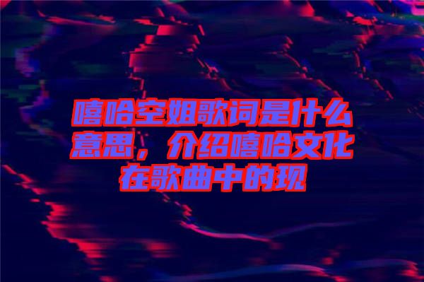 嘻哈空姐歌詞是什么意思，介紹嘻哈文化在歌曲中的現(xiàn)