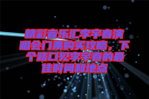 精彩音樂匯李宇春演唱會門票購買攻略，下個路口見李宇春的最佳時間和地點