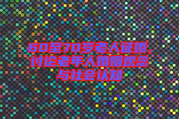 60至70歲老人征婚，討論老年人婚姻觀念與社會(huì)認(rèn)知