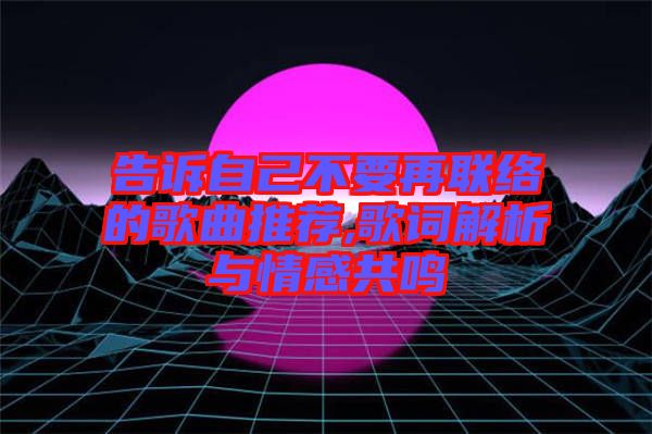 告訴自己不要再聯絡的歌曲推薦,歌詞解析與情感共鳴