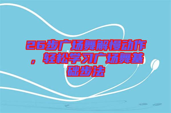 26步廣場舞解慢動作，輕松學習廣場舞基礎步法