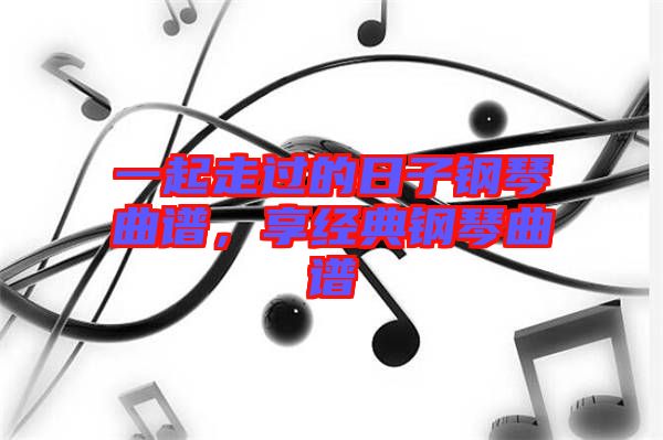 一起走過的日子鋼琴曲譜，享經(jīng)典鋼琴曲譜