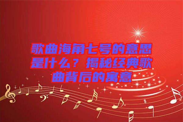 歌曲海角七號的意思是什么？揭秘經(jīng)典歌曲背后的寓意