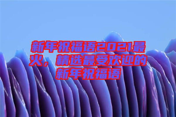 新年祝福語2021最火，精選最受歡迎的新年祝福語