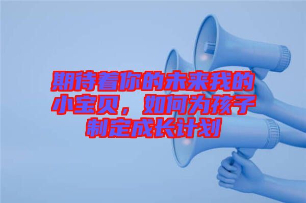 期待著你的未來我的小寶貝，如何為孩子制定成長計劃