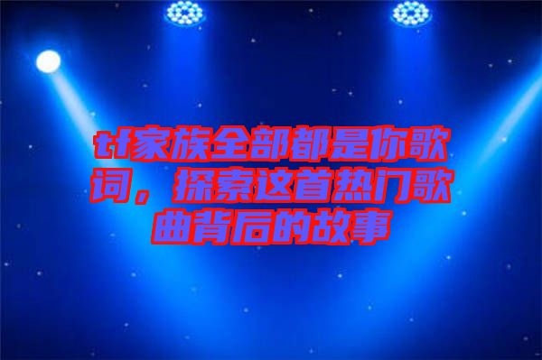 tf家族全部都是你歌詞，探索這首熱門歌曲背后的故事