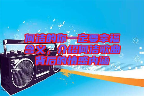 何潔的你一定要幸福含義，介紹何潔歌曲背后的情感內(nèi)涵