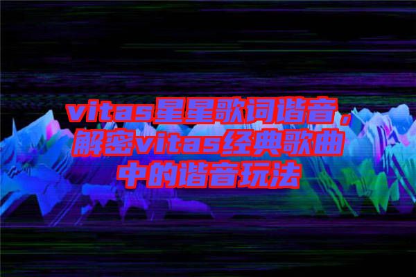 vitas星星歌詞諧音，解密vitas經(jīng)典歌曲中的諧音玩法