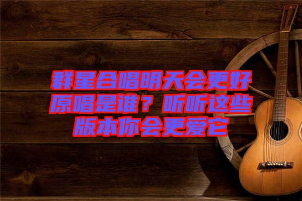 群星合唱明天會(huì)更好原唱是誰？聽聽這些版本你會(huì)更愛它