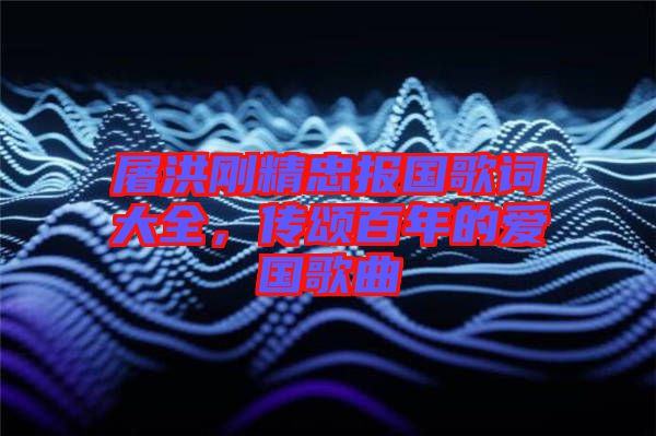 屠洪剛精忠報國歌詞大全，傳頌百年的愛國歌曲