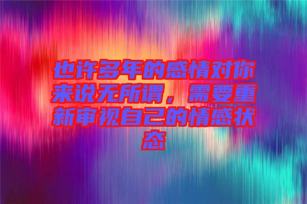 也許多年的感情對你來說無所謂，需要重新審視自己的情感狀態(tài)