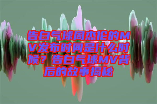 告白氣球周杰倫的MV發(fā)布時(shí)間是什么時(shí)候？告白氣球MV背后的故事揭秘