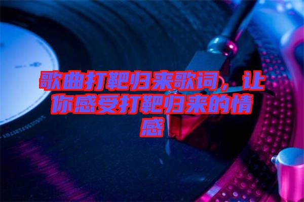 歌曲打靶歸來歌詞，讓你感受打靶歸來的情感