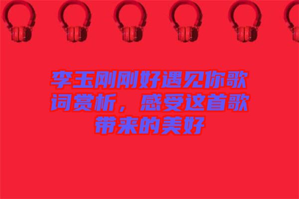 李玉剛剛好遇見你歌詞賞析，感受這首歌帶來的美好