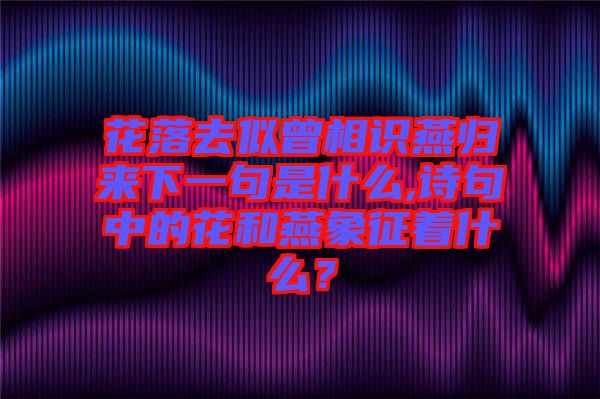 花落去似曾相識燕歸來下一句是什么,詩句中的花和燕象征著什么？