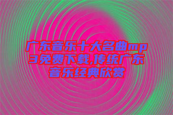 廣東音樂十大名曲mp3免費下載,傳統(tǒng)廣東音樂經典欣賞