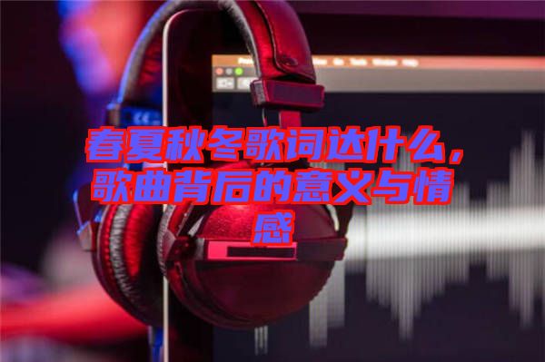 春夏秋冬歌詞達(dá)什么，歌曲背后的意義與情感