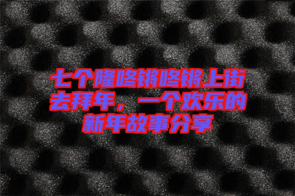 七個隆咚鏘咚鏘上街去拜年，一個歡樂的新年故事分享