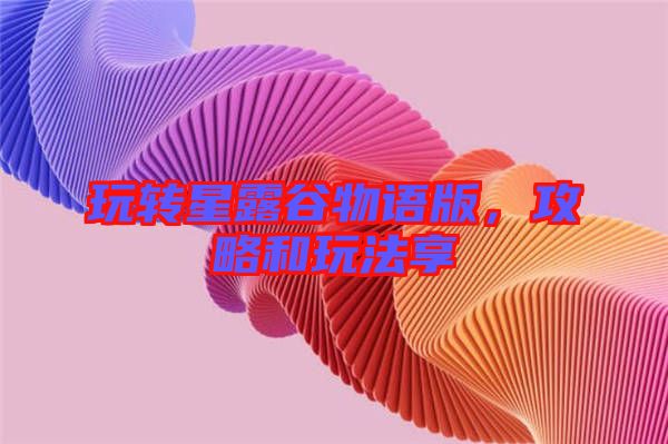 玩轉(zhuǎn)星露谷物語版，攻略和玩法享