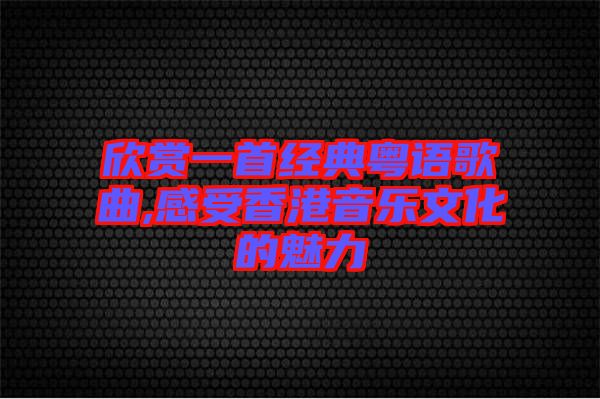 欣賞一首經(jīng)典粵語(yǔ)歌曲,感受香港音樂(lè)文化的魅力