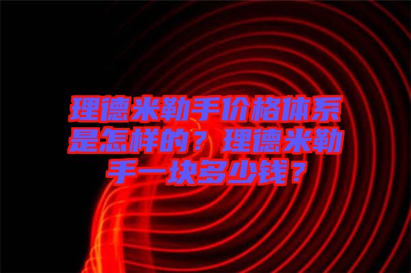 理德米勒手價(jià)格體系是怎樣的？理德米勒手一塊多少錢(qián)？