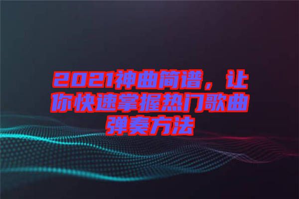 2021神曲簡(jiǎn)譜，讓你快速掌握熱門歌曲彈奏方法