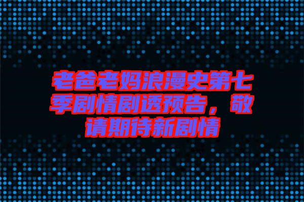 老爸老媽浪漫史第七季劇情劇透預告，敬請期待新劇情