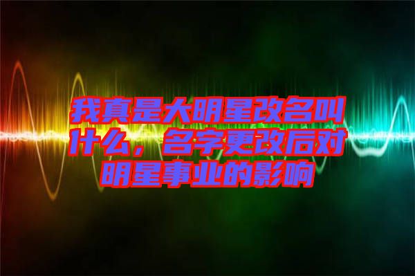 我真是大明星改名叫什么，名字更改后對(duì)明星事業(yè)的影響