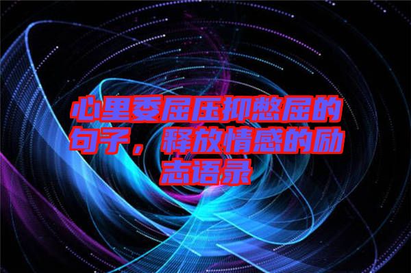 心里委屈壓抑憋屈的句子，釋放情感的勵(lì)志語錄