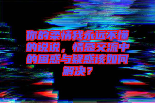 你的柔情我永遠不懂的說說，情感交流中的困惑與疑惑該如何解決？