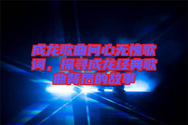 成龍歌曲問心無愧歌詞，探尋成龍經(jīng)典歌曲背后的故事