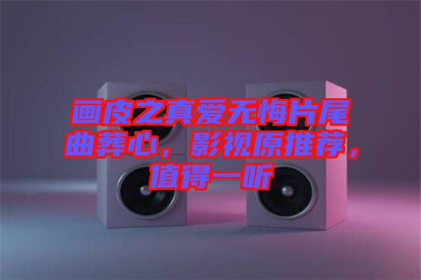 畫皮之真愛無悔片尾曲葬心，影視原推薦，值得一聽