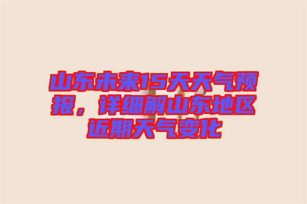 山東未來15天天氣預(yù)報，詳細解山東地區(qū)近期天氣變化