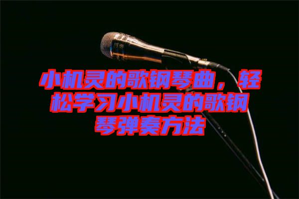 小機靈的歌鋼琴曲，輕松學習小機靈的歌鋼琴彈奏方法