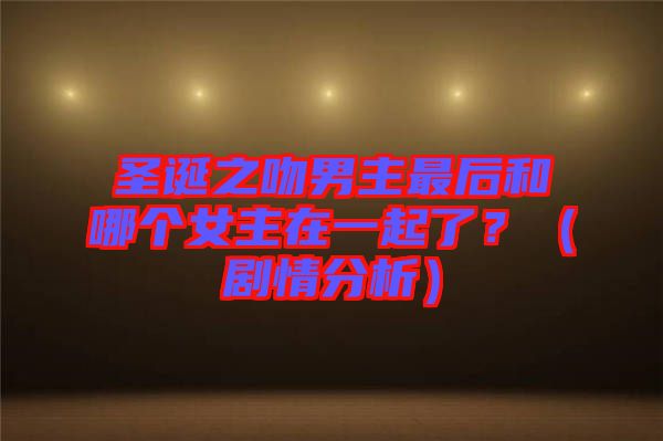 圣誕之吻男主最后和哪個女主在一起了？（劇情分析）