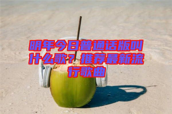 明年今日普通話版叫什么歌？推薦最新流行歌曲