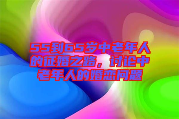 55到65歲中老年人的征婚之路，討論中老年人的婚戀問題