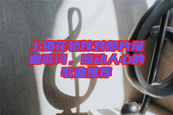 上錯花轎嫁對郎片尾曲歌詞，感動人心的歌曲推薦