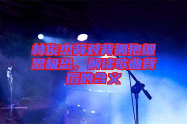 林俊杰背對背擁抱細(xì)思極恐，解讀歌曲背后的含義