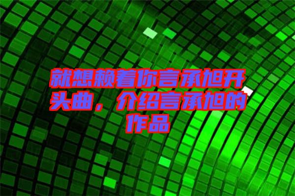 就想賴著你言承旭開頭曲，介紹言承旭的作品