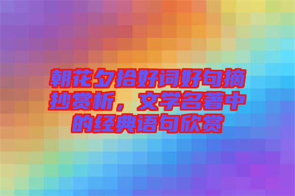 朝花夕拾好詞好句摘抄賞析，文學(xué)名著中的經(jīng)典語(yǔ)句欣賞