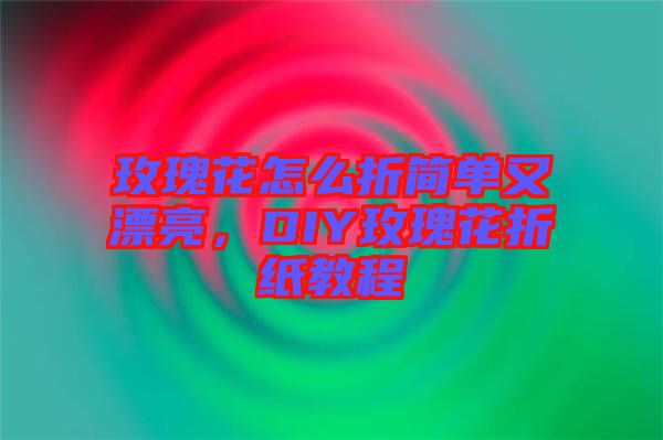 玫瑰花怎么折簡單又漂亮，DIY玫瑰花折紙教程