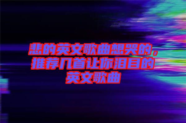 悲的英文歌曲想哭的，推薦幾首讓你淚目的英文歌曲