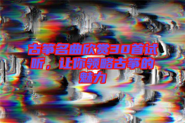 古箏名曲欣賞30首試聽，讓你領(lǐng)略古箏的魅力