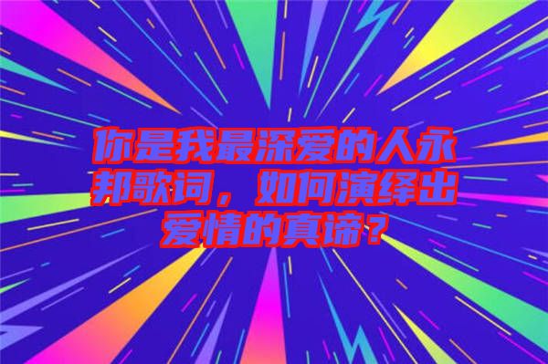 你是我最深愛的人永邦歌詞，如何演繹出愛情的真諦？