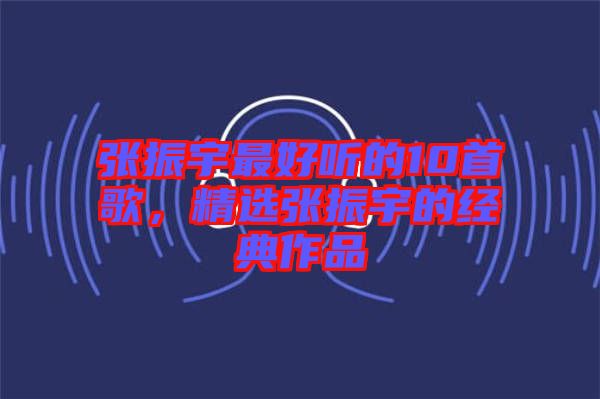 張振宇最好聽的10首歌，精選張振宇的經(jīng)典作品