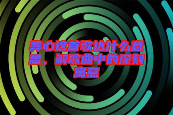 葬心這首歌達(dá)什么意思，解歌曲中的深刻寓意