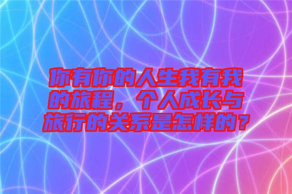 你有你的人生我有我的旅程，個(gè)人成長(zhǎng)與旅行的關(guān)系是怎樣的？